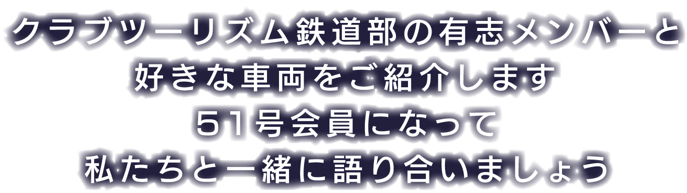 クラブツーリズム鉄道部の有志メンバーと好きな車両をご紹介します。51号会員になって私たちと一緒に語り合いましょう」