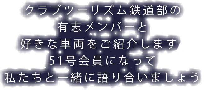 クラブツーリズム鉄道部の有志メンバーと好きな車両をご紹介します。51号会員になって私たちと一緒に語り合いましょう」